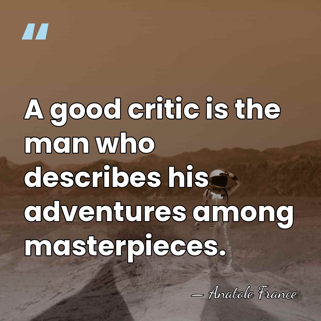 A good critic is the man who describes his adventures among masterpieces. - Anatole France