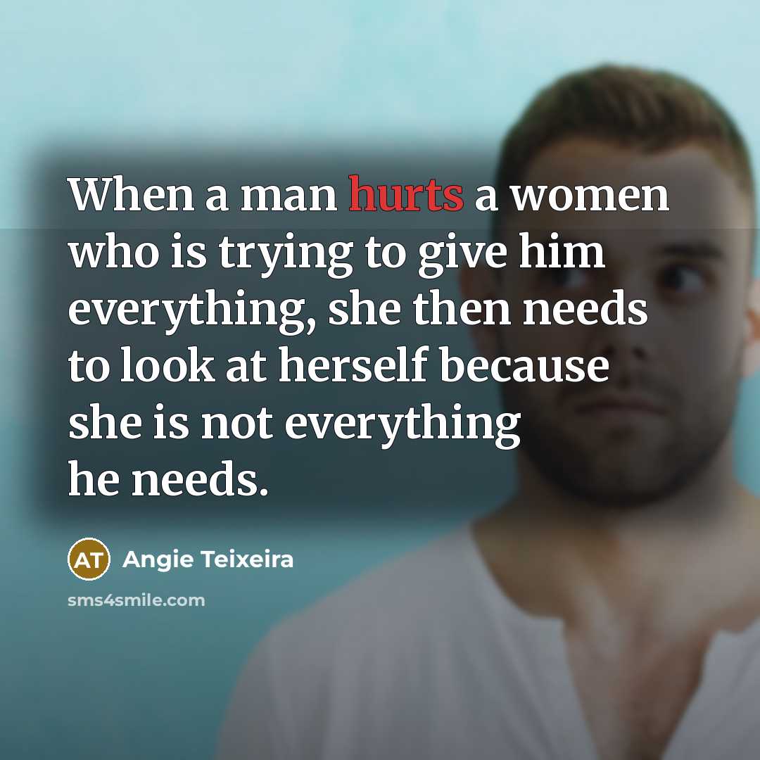 “When a man hurts a women who is trying to give him everything, she then needs to look at herself because she is not everything he needs.” quote by Angie Teixeira