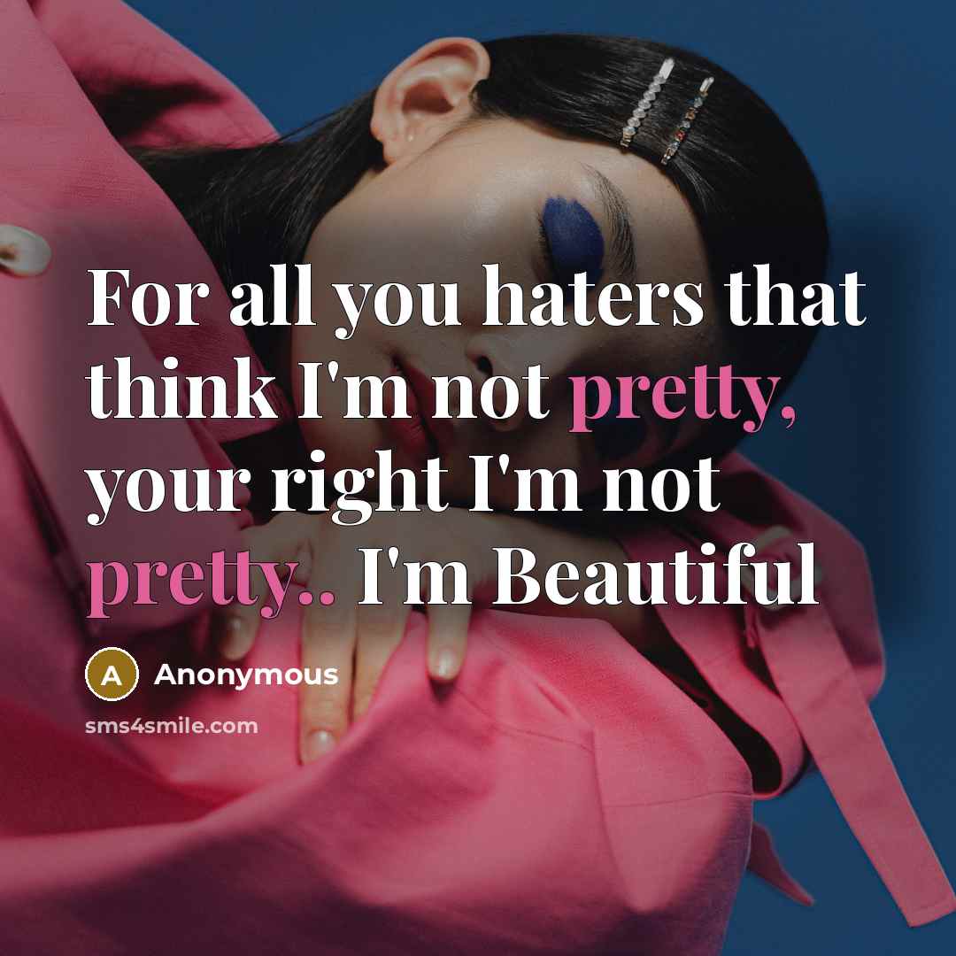 “For all you haters that think I'm not pretty, your right I'm not pretty.. I'm Beautiful” quote by Anonymous