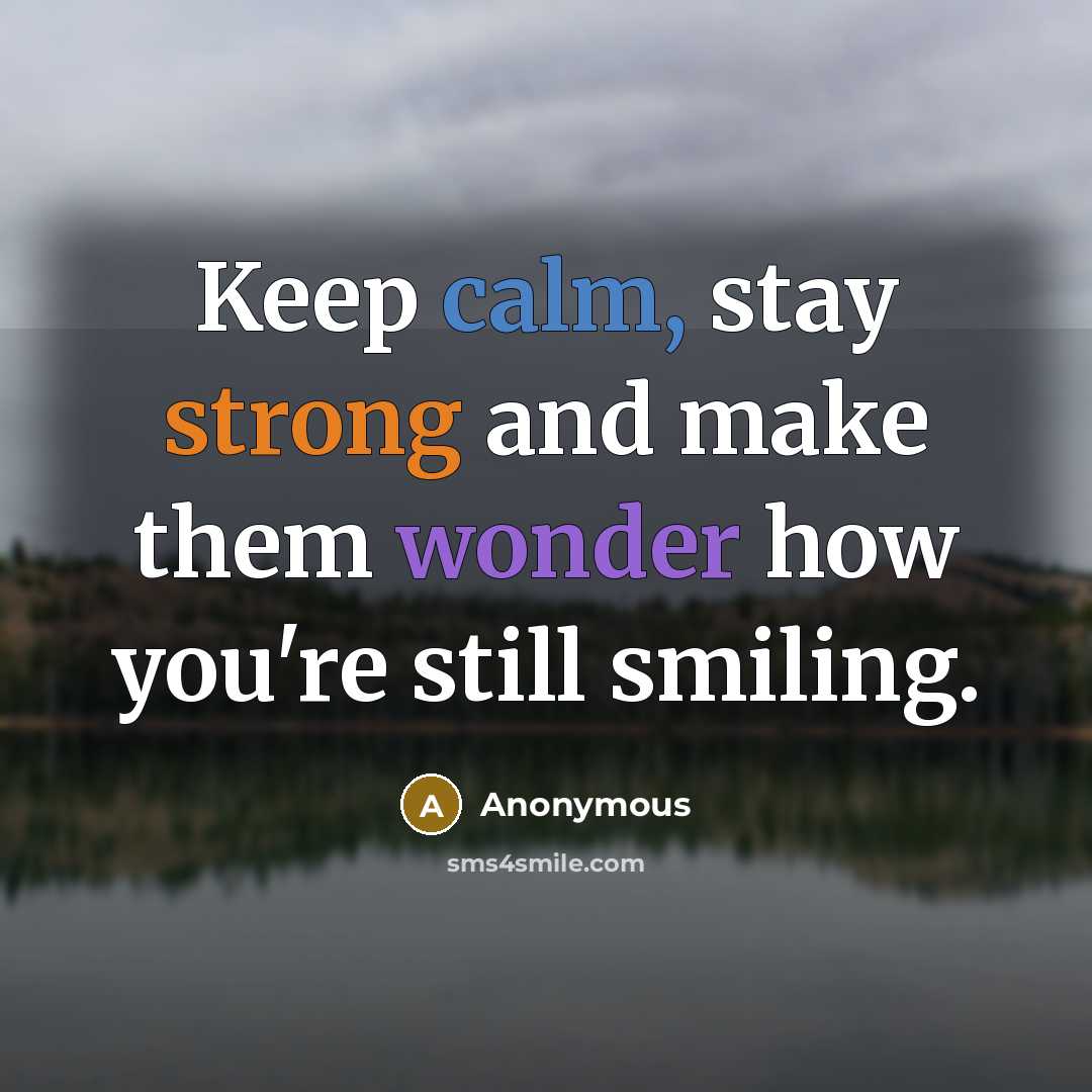 “Keep calm, stay strong and make them wonder how you're still smiling.” quote by Anonymous