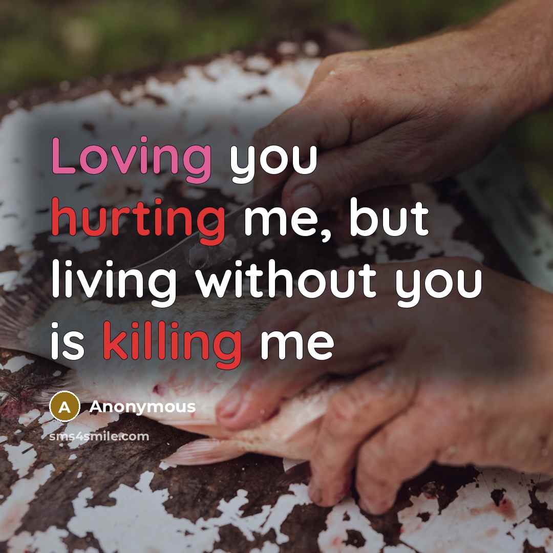 “Loving you hurting me, but living without you is killing me” quote by Anonymous