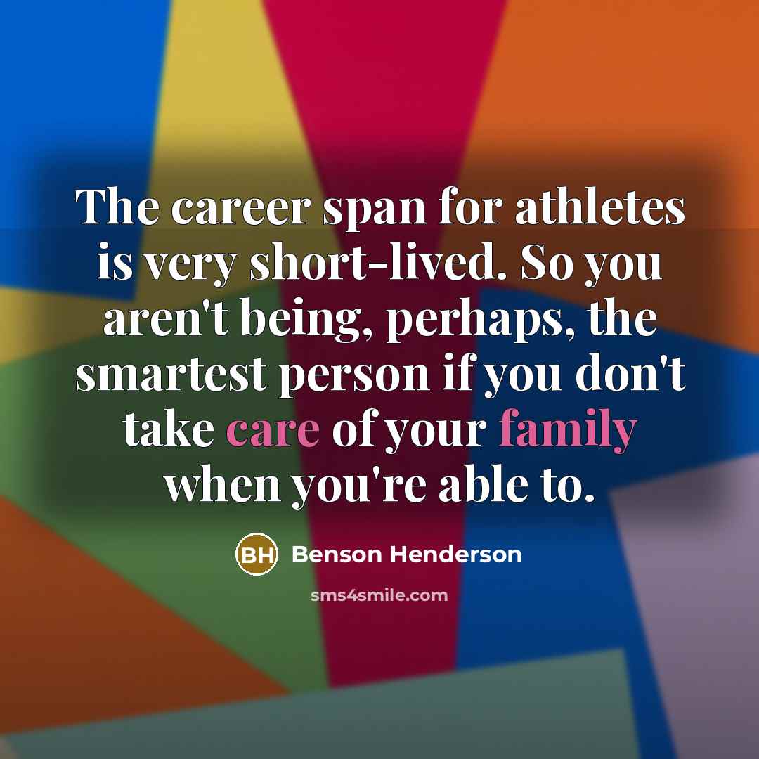 “The career span for athletes is very short-lived. So you aren't being, perhaps, the smartest person if you don't take care of your family when you're able to.” quote by Benson Henderson