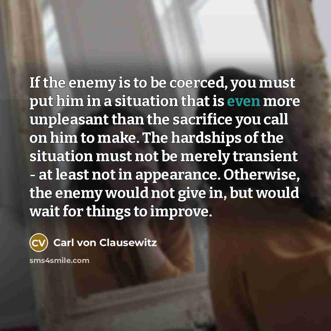 “If the enemy is to be coerced, you must put…” quote by Carl von Clausewitz