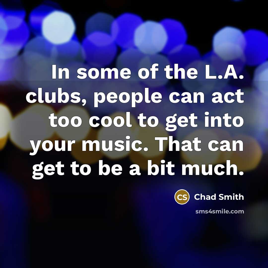 “In some of the L.A. clubs, people can act too…” quote by Chad Smith