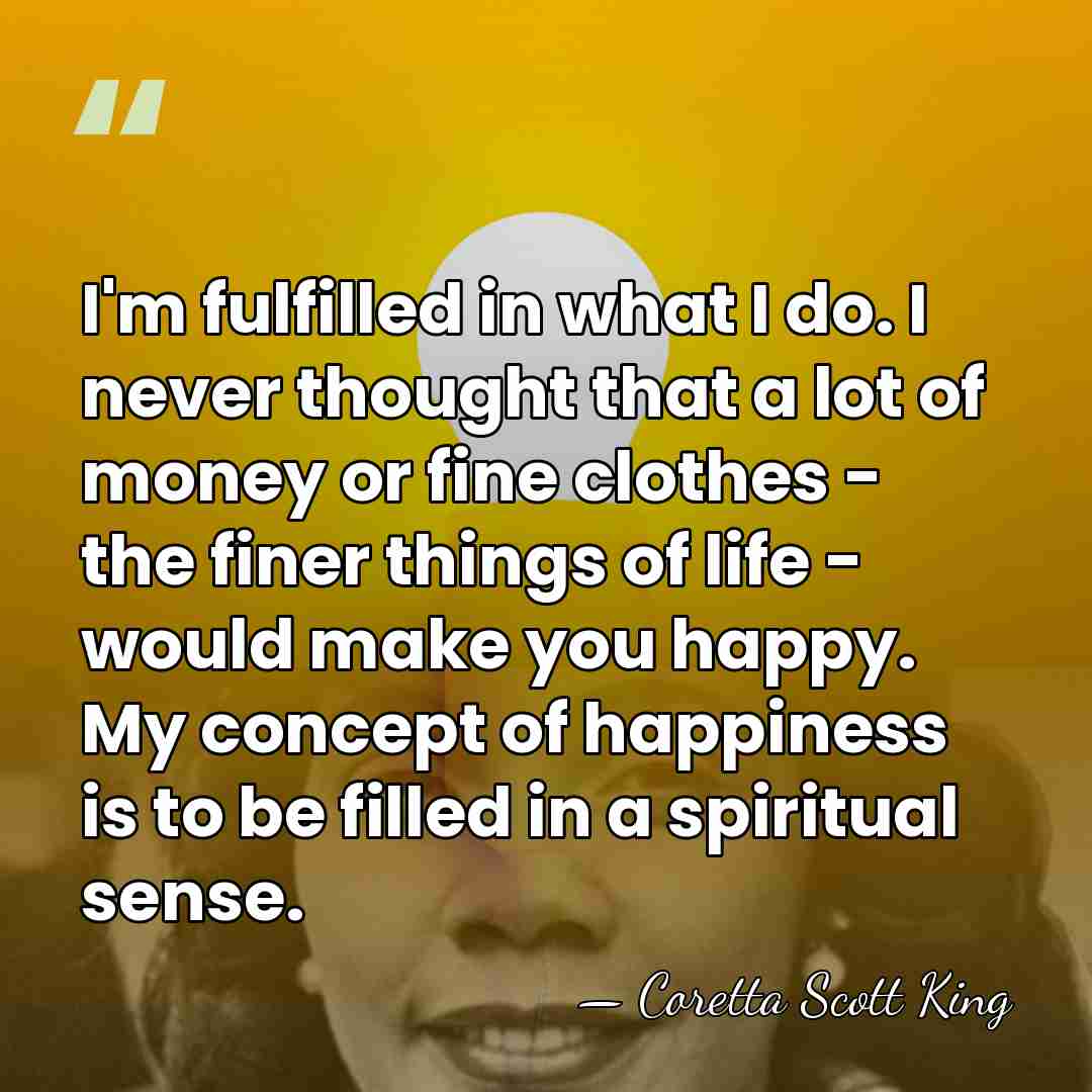 I'm fulfilled in what I do. I never thought that a lot&hellip; - Coretta Scott King