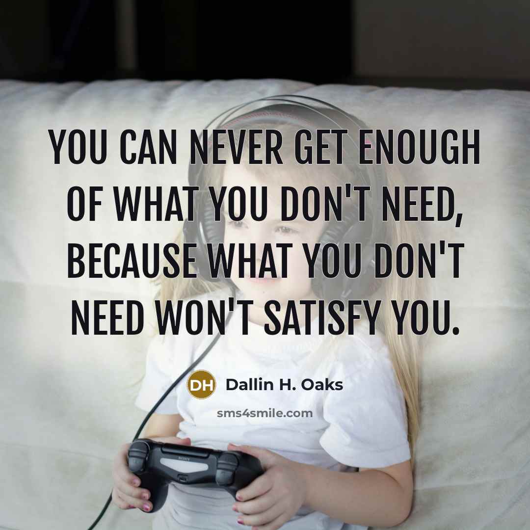 “You can never get enough of what you don't need,…” quote by Dallin H. Oaks