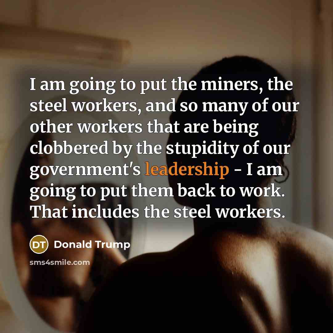 “I am going to put the miners, the steel workers,…” quote by Donald Trump