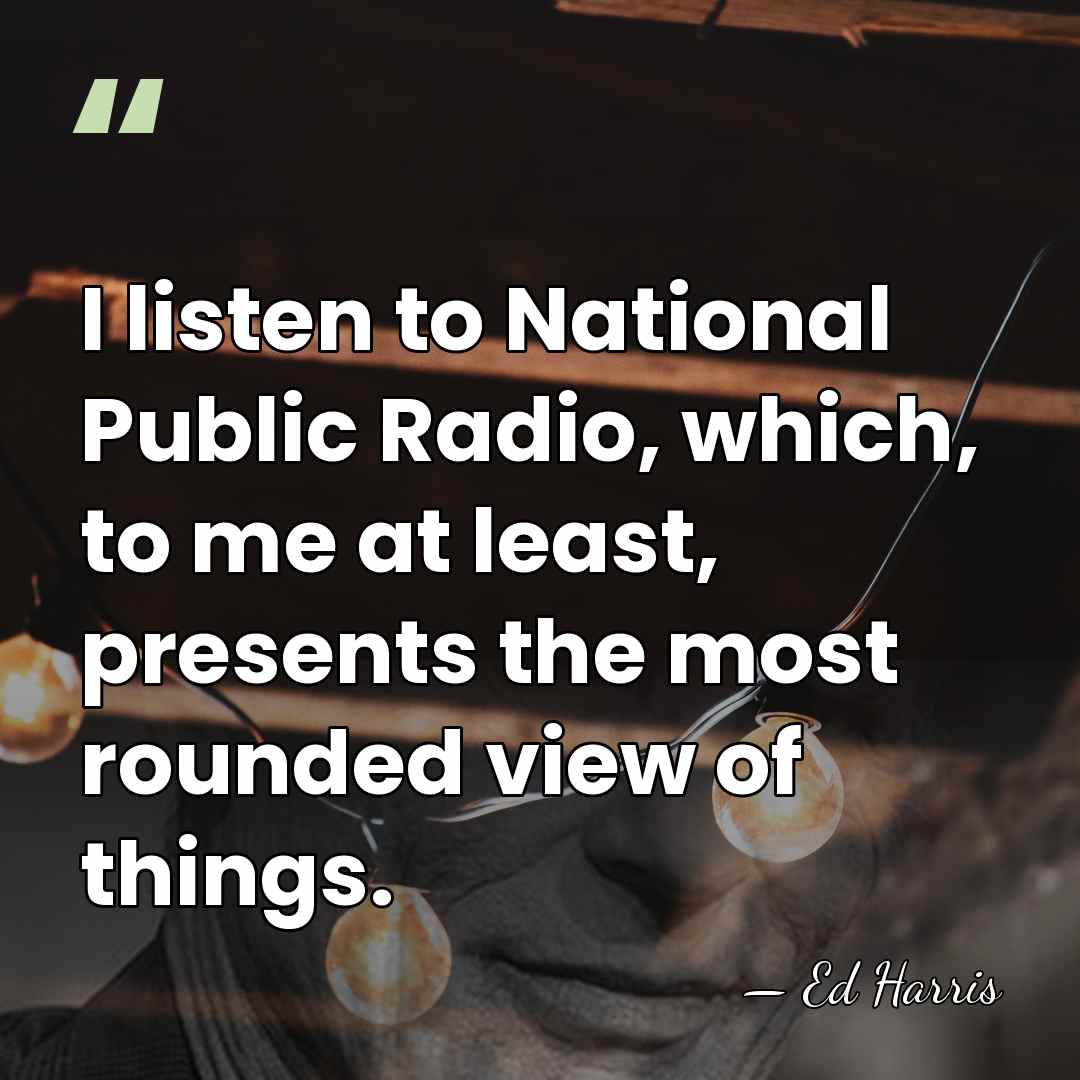 I listen to National Public Radio, which, to me at least, presents&hellip; - Ed Harris