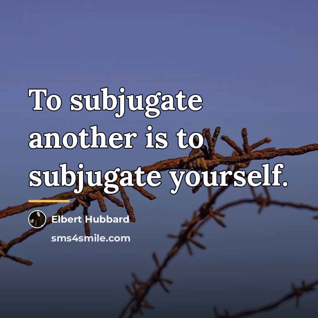 “To subjugate another is to subjugate yourself.…” quote by Elbert Hubbard