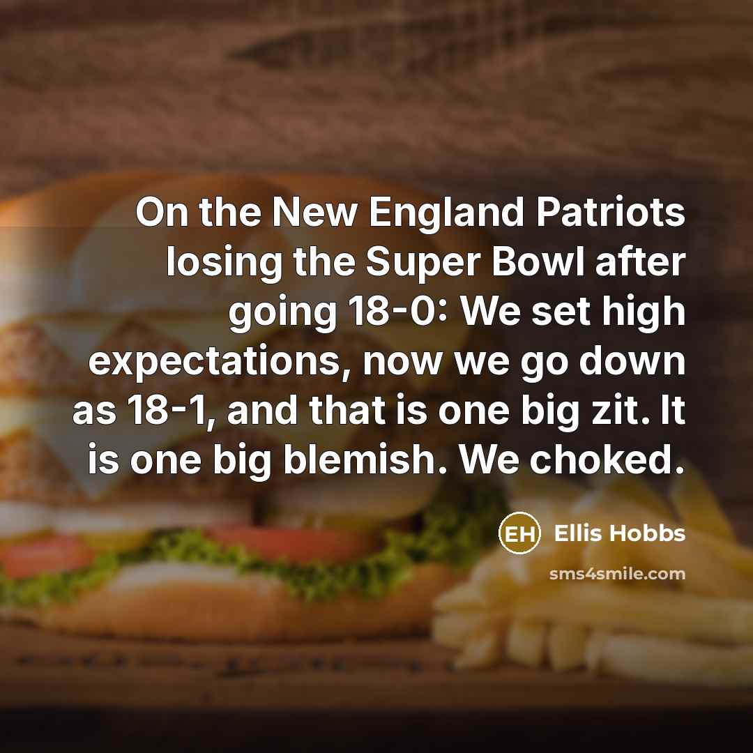 “On the New England Patriots losing the Super Bowl after going 18-0: We set high expectations, now we go down as 18-1, and that is one big zit. It is one big blemish. We choked.” quote by Ellis Hobbs