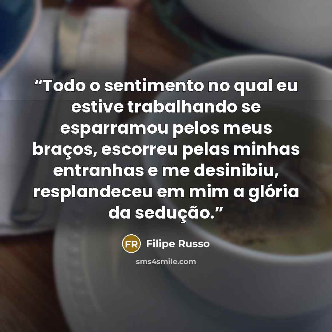 “Todo o sentimento no qual eu estive trabalhando se esparramou pelos meus braços, escorreu pelas minhas entranhas e me desinibiu, resplandeceu em mim a glória da sedução.” quote by Filipe Russo