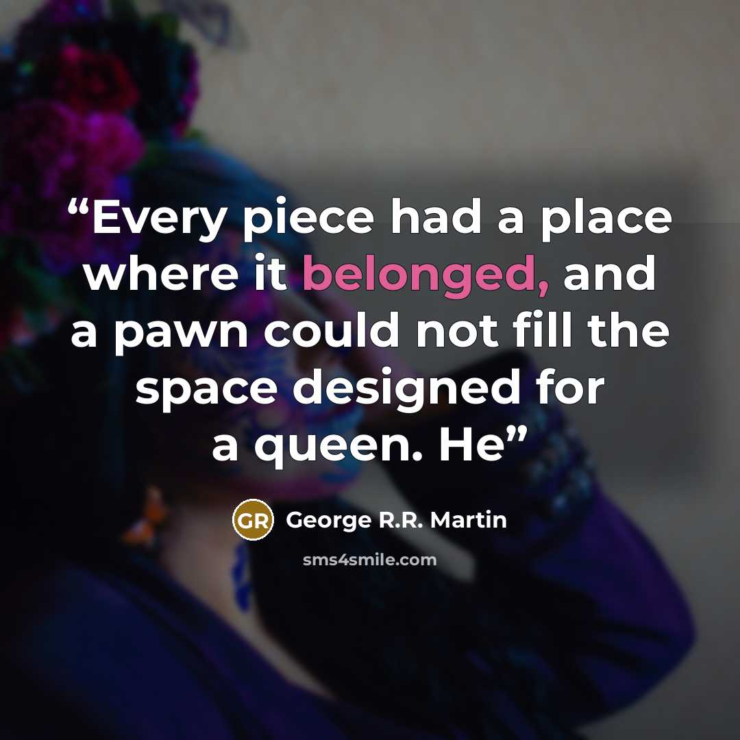 “Every piece had a place where it belonged, and a pawn could not fill the space designed for a queen. He” quote by George R.R. Martin