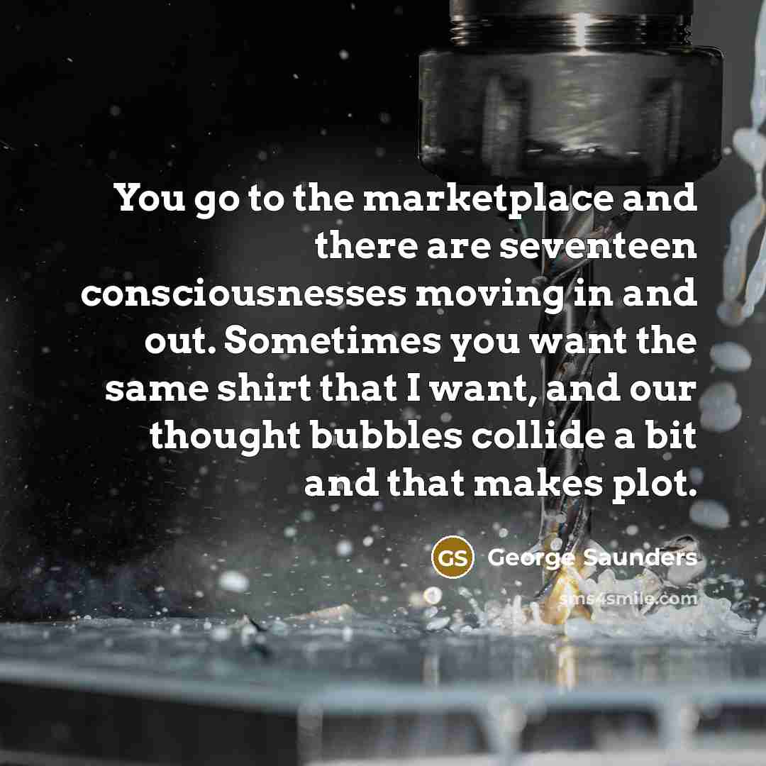 “You go to the marketplace and there are seventeen consciousnesses…” quote by George Saunders