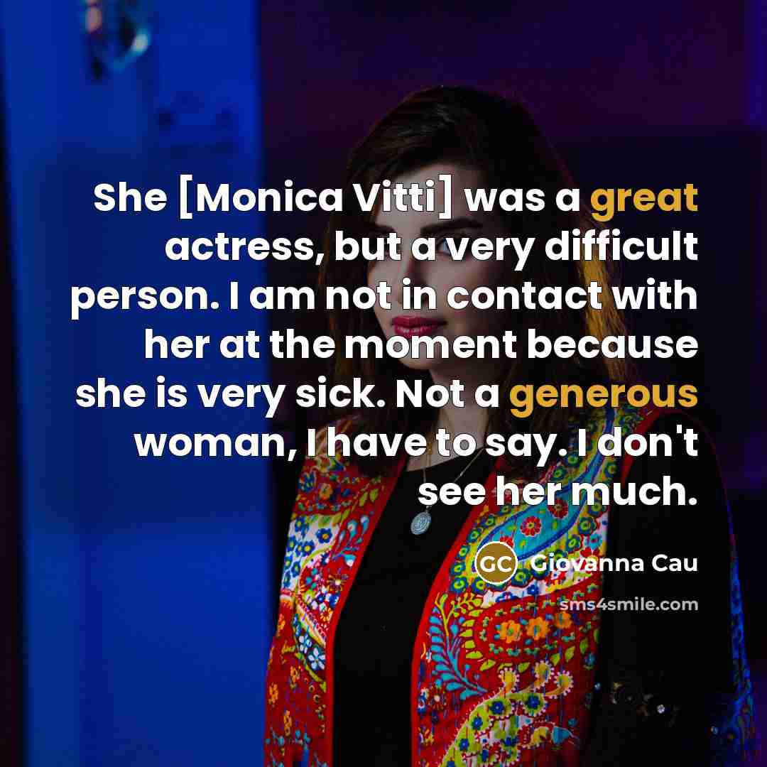 “She [Monica Vitti] was a great actress, but a very difficult person. I am not in contact with her at the moment because she is very sick. Not a generous woman, I have to say. I don't see her much.” quote by Giovanna Cau