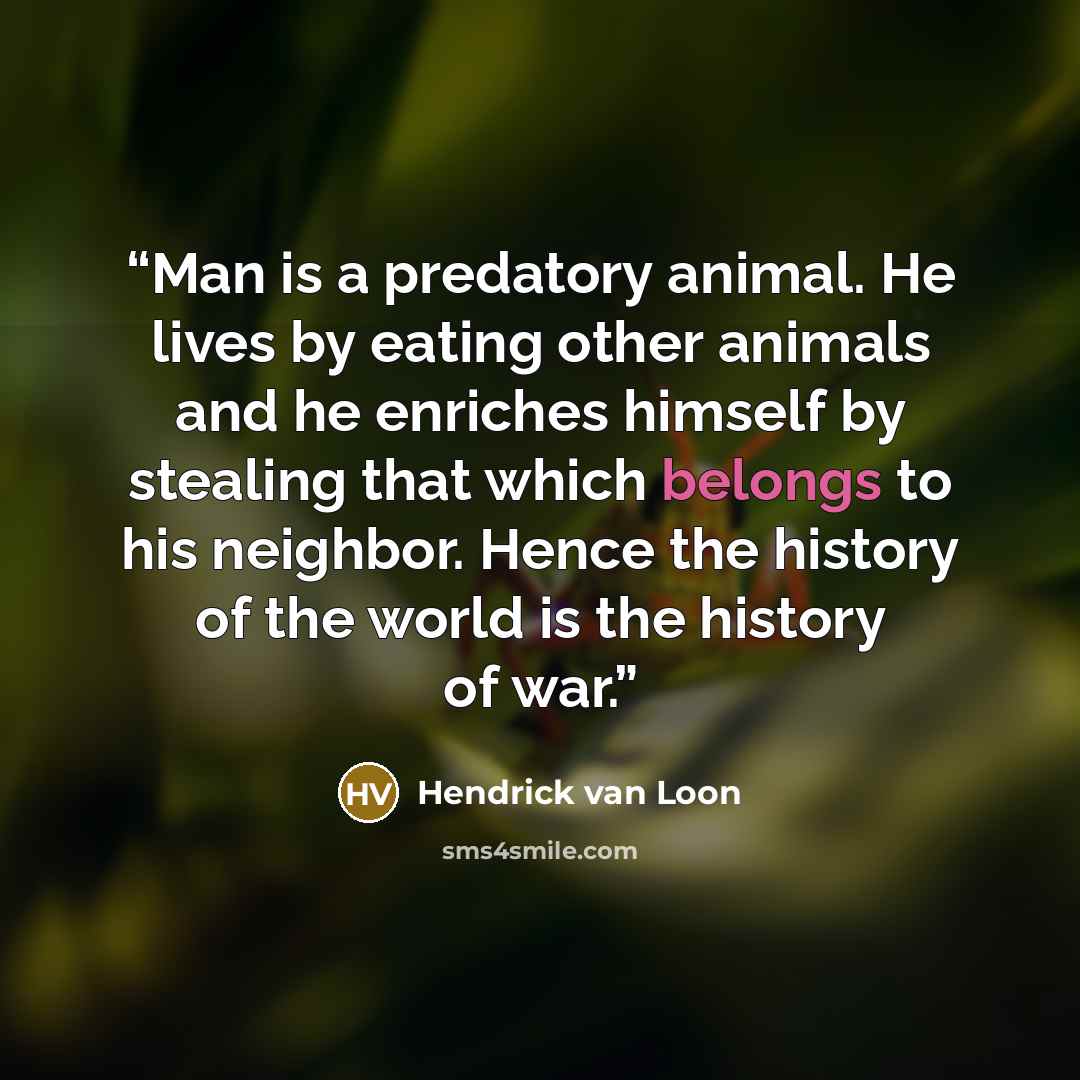 “Man is a predatory animal. He lives by eating other animals and he enriches himself by stealing that which belongs to his neighbor. Hence the history of the world is the history of war.” quote by Hendrick van Loon