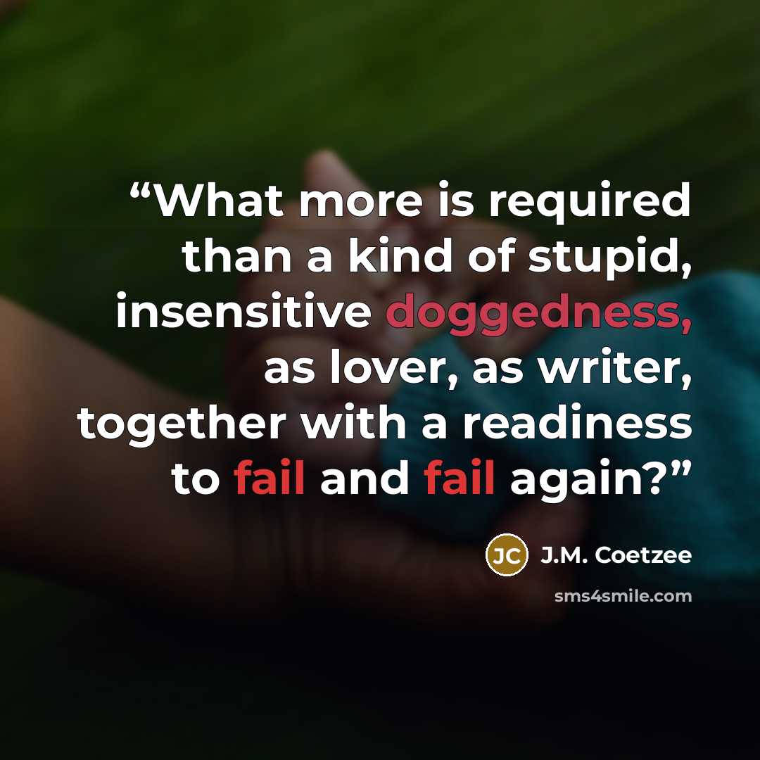 “What more is required than a kind of stupid, insensitive doggedness, as lover, as writer, together with a readiness to fail and fail again?” quote by J.M. Coetzee