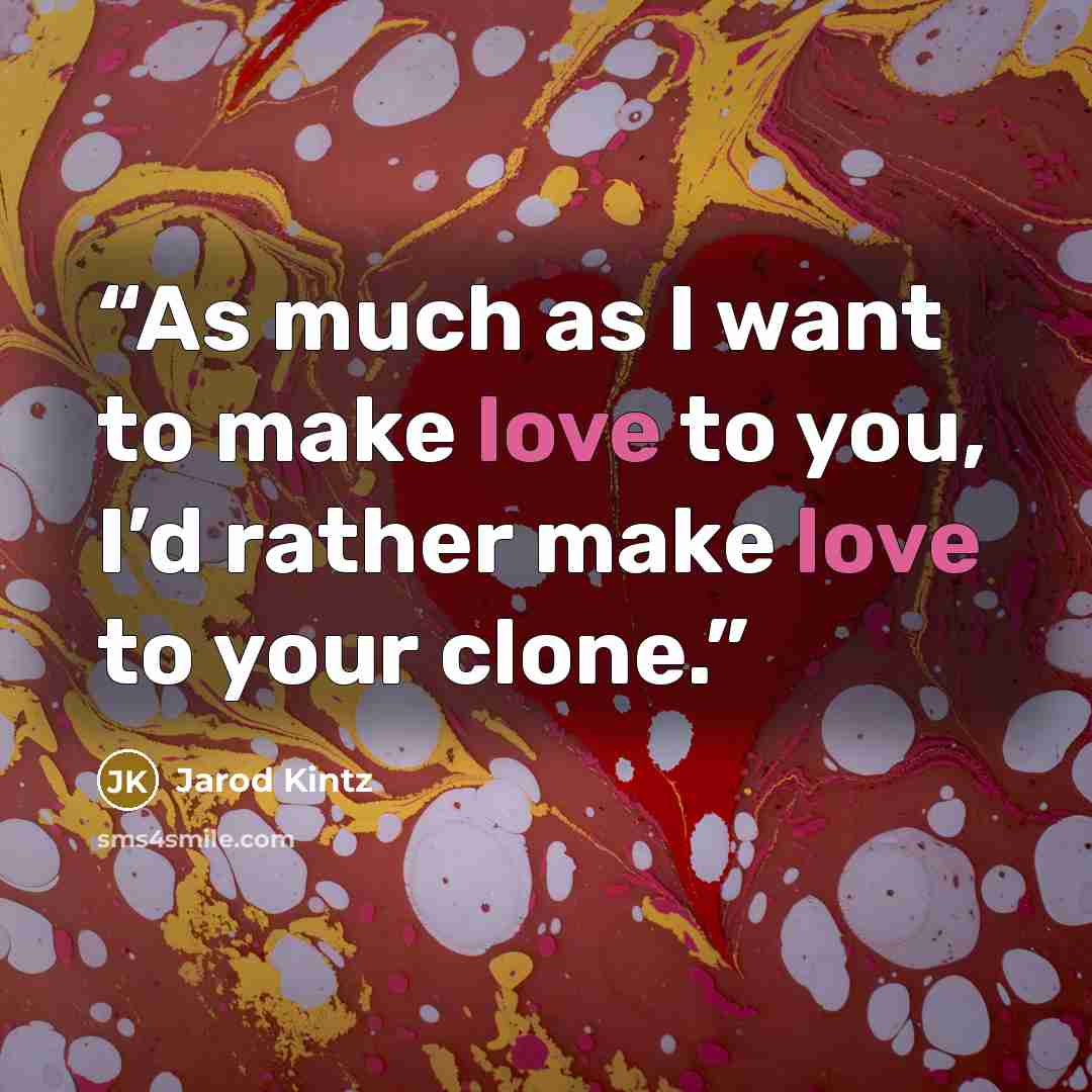 “As much as I want to make love to you, I’d rather make love to your clone.” quote by Jarod Kintz