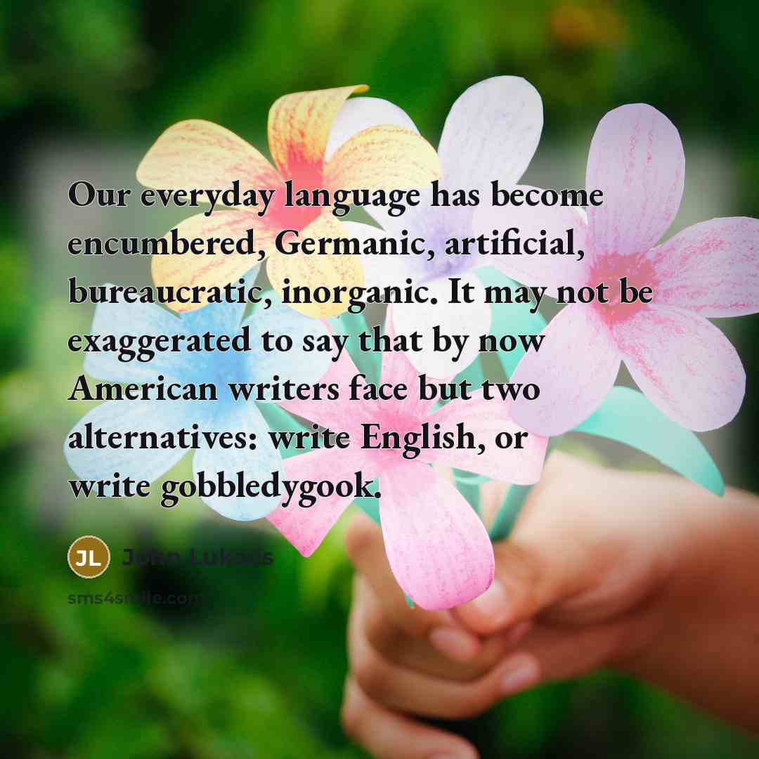 “Our everyday language has become encumbered, Germanic, artificial, bureaucratic, inorganic.…” quote by John Lukacs