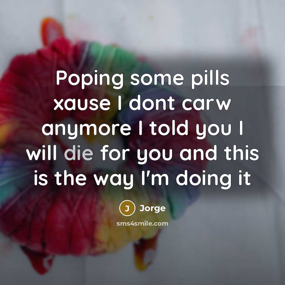“Poping some pills xause I dont carw anymore I told you I will die for you and this is the way I'm doing it” quote by Jorge
