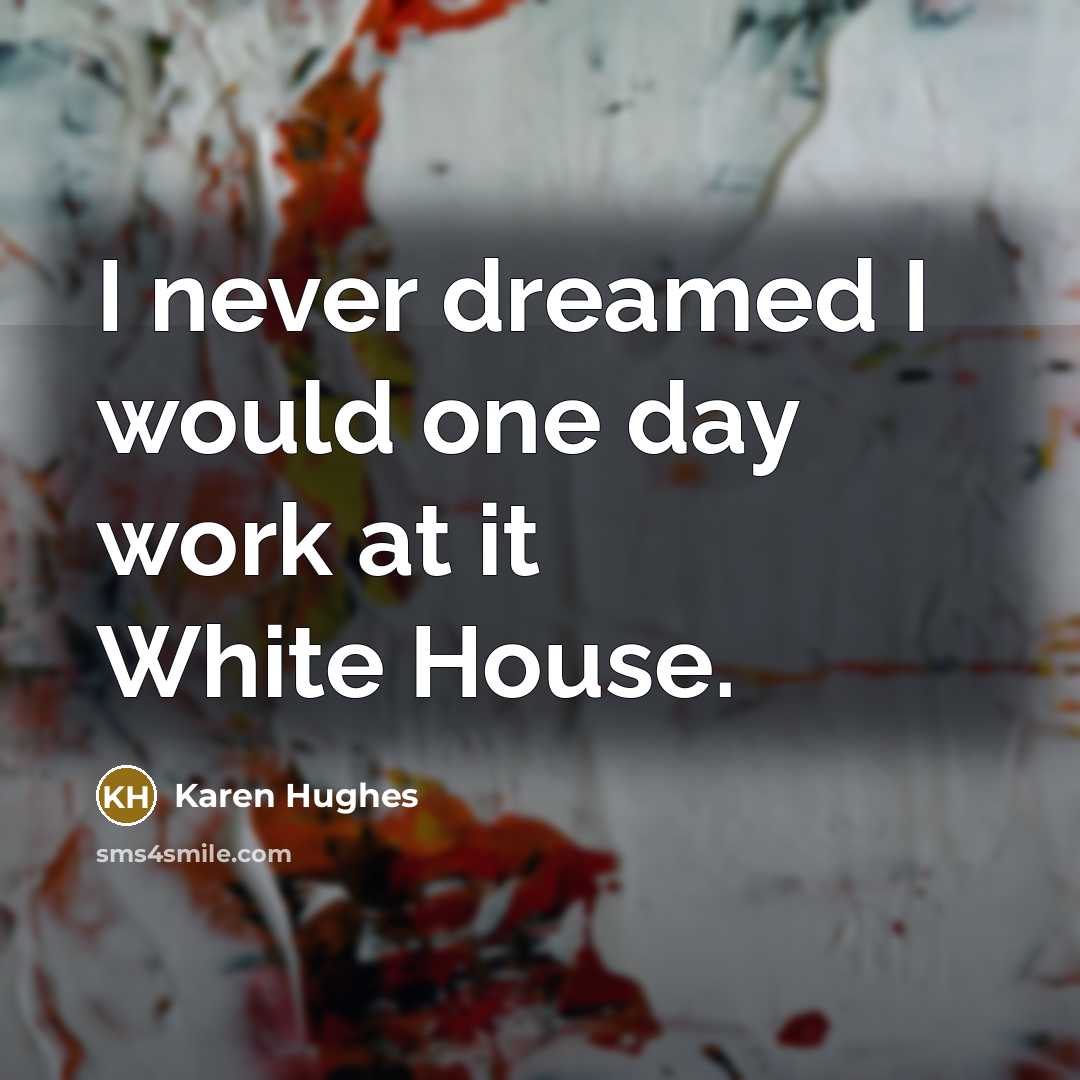 “I never dreamed I would one day work at it…” quote by Karen Hughes