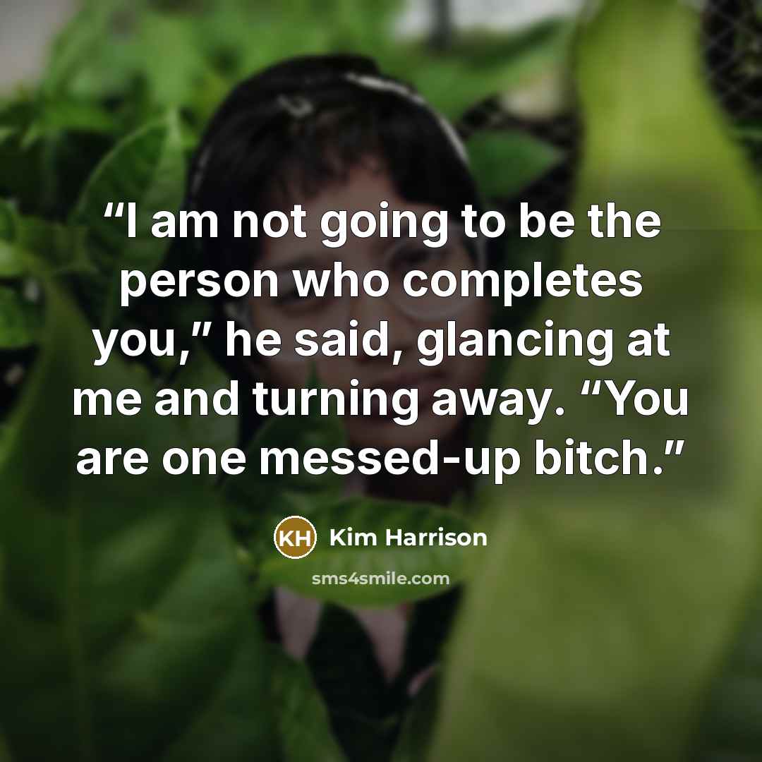“I am not going to be the person who completes you,” he said, glancing at me and turning away. “You are one messed-up bitch.” quote by Kim Harrison