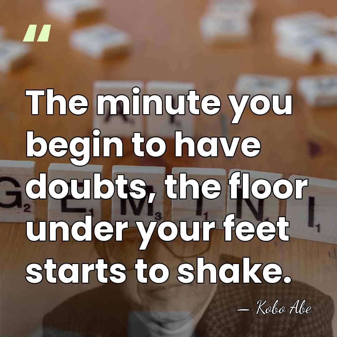 The minute you begin to have doubts, the floor under your feet&hellip; - Kobo Abe