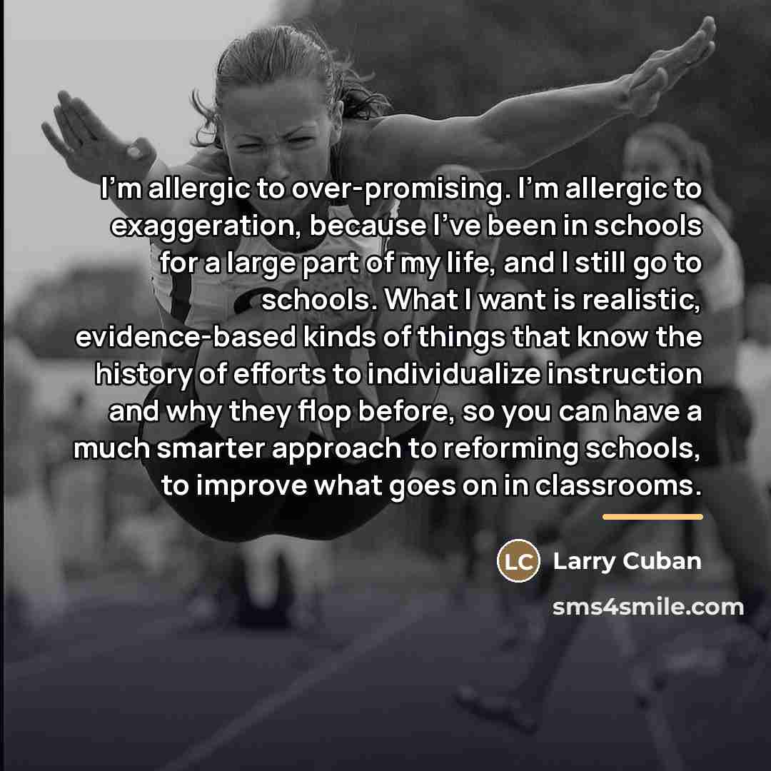 “I'm allergic to over-promising. I'm allergic to exaggeration, because I've…” quote by Larry Cuban