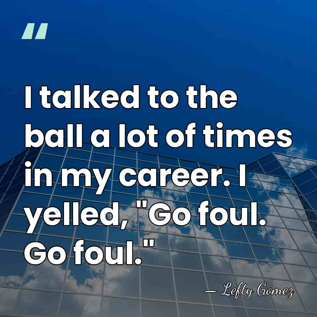I talked to the ball a lot of times in my career.&hellip; - Lefty Gomez