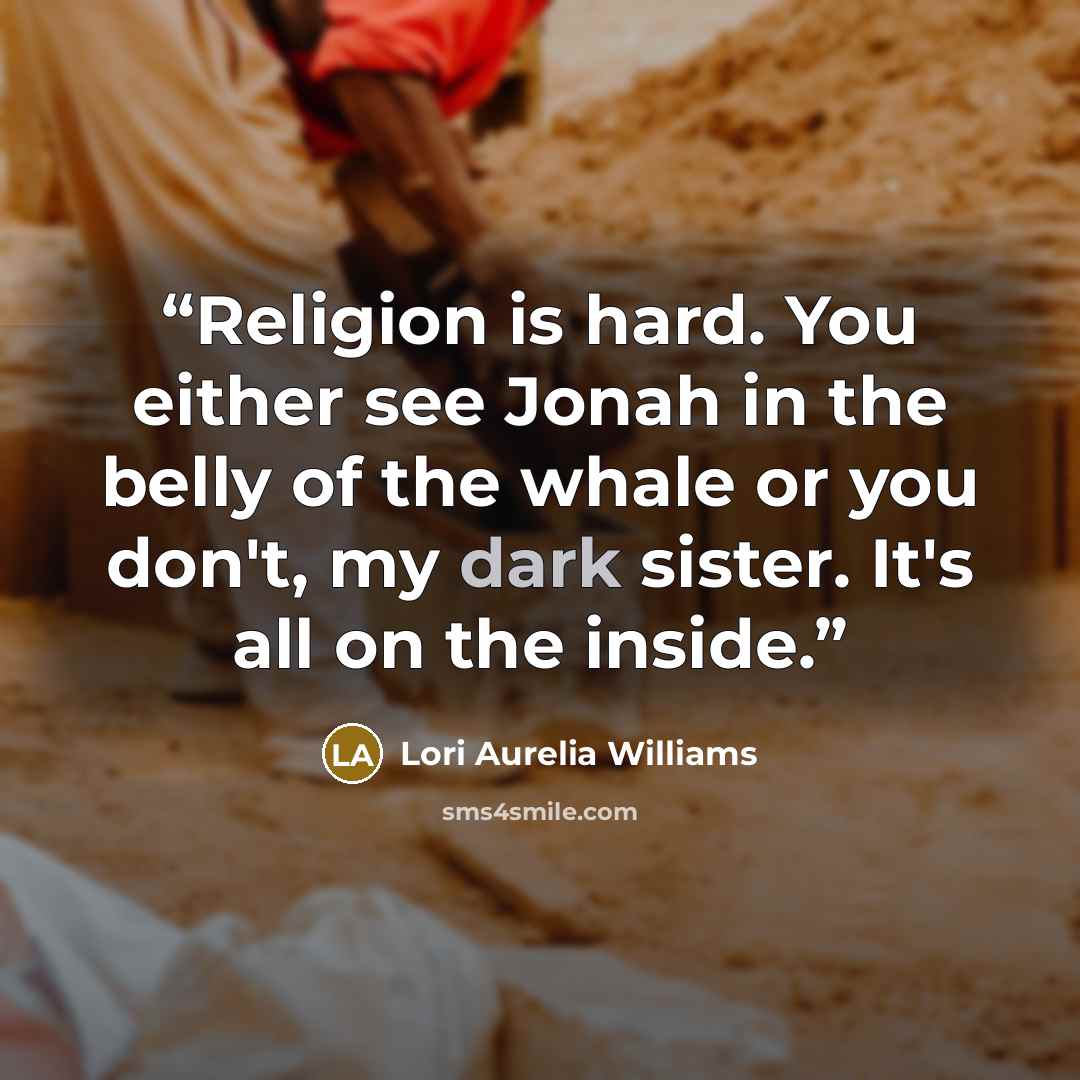 “Religion is hard. You either see Jonah in the belly of the whale or you don't, my dark sister. It's all on the inside.” quote by Lori Aurelia Williams