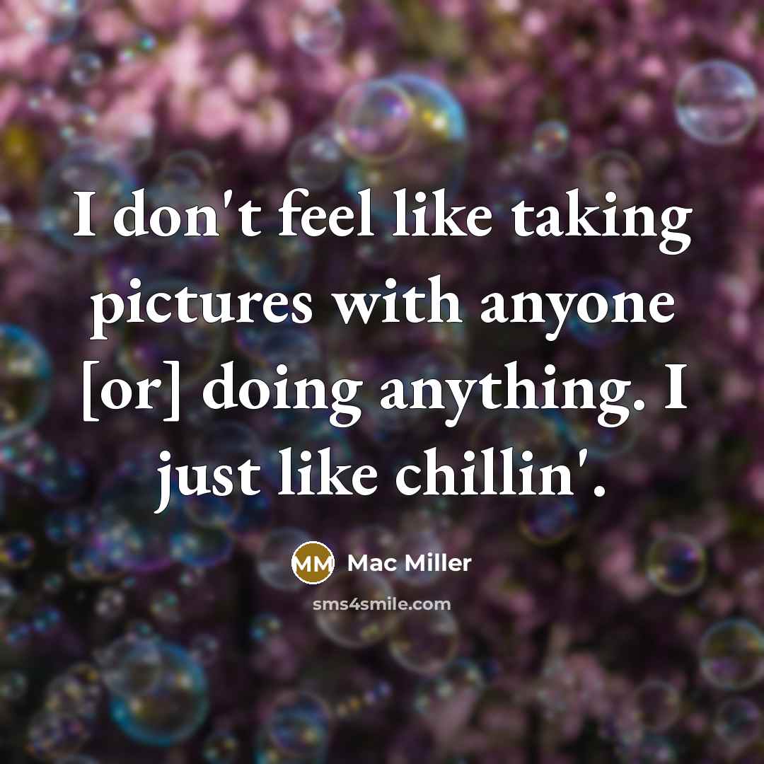 “I don't feel like taking pictures with anyone [or] doing anything. I just like chillin'.” quote by Mac Miller