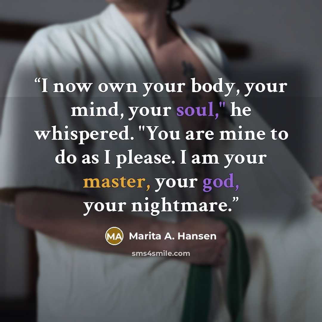 “I now own your body, your mind, your soul," he whispered. "You are mine to do as I please. I am your master, your god, your nightmare.” quote by Marita A. Hansen