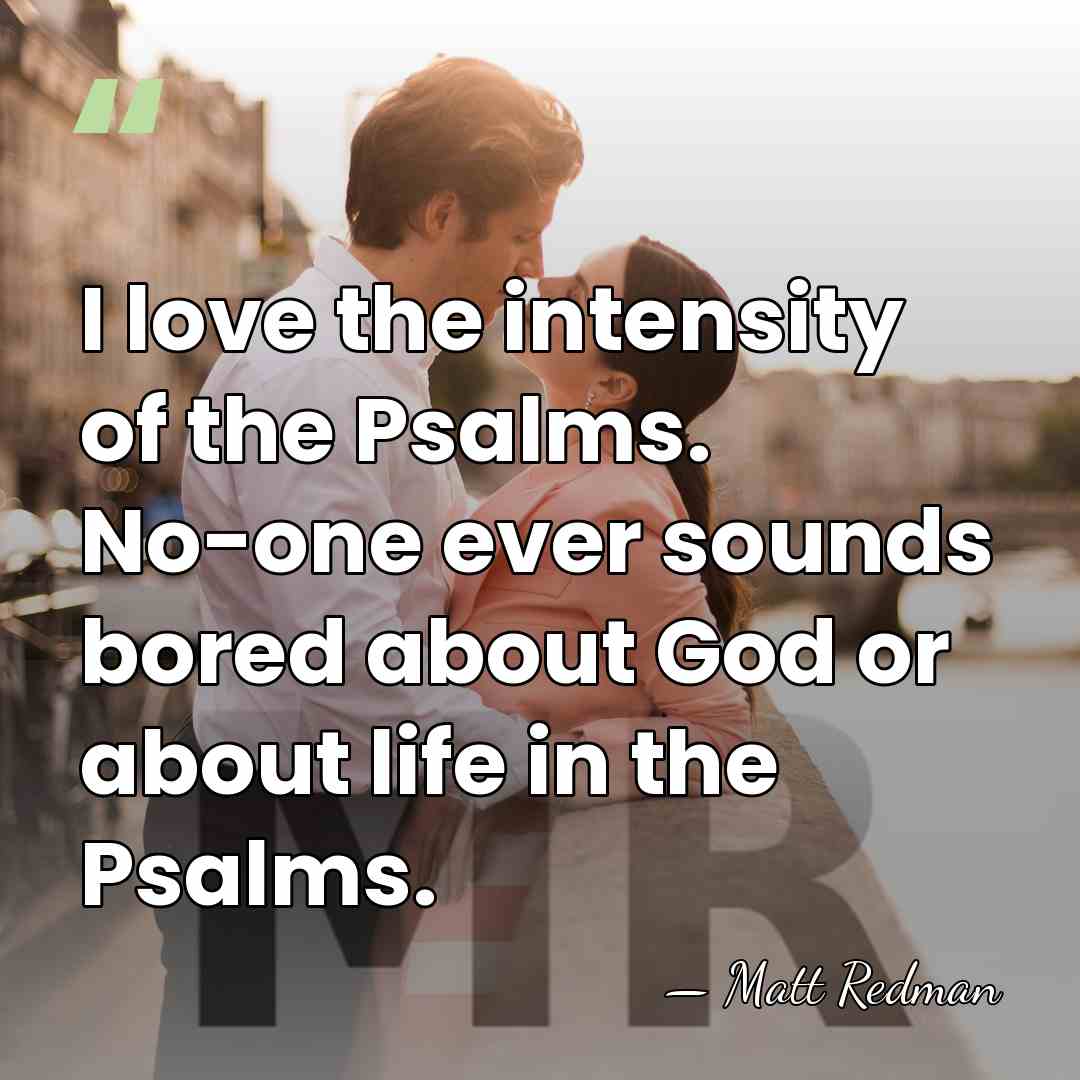 I love the intensity of the Psalms. No-one ever sounds bored about&hellip; - Matt Redman