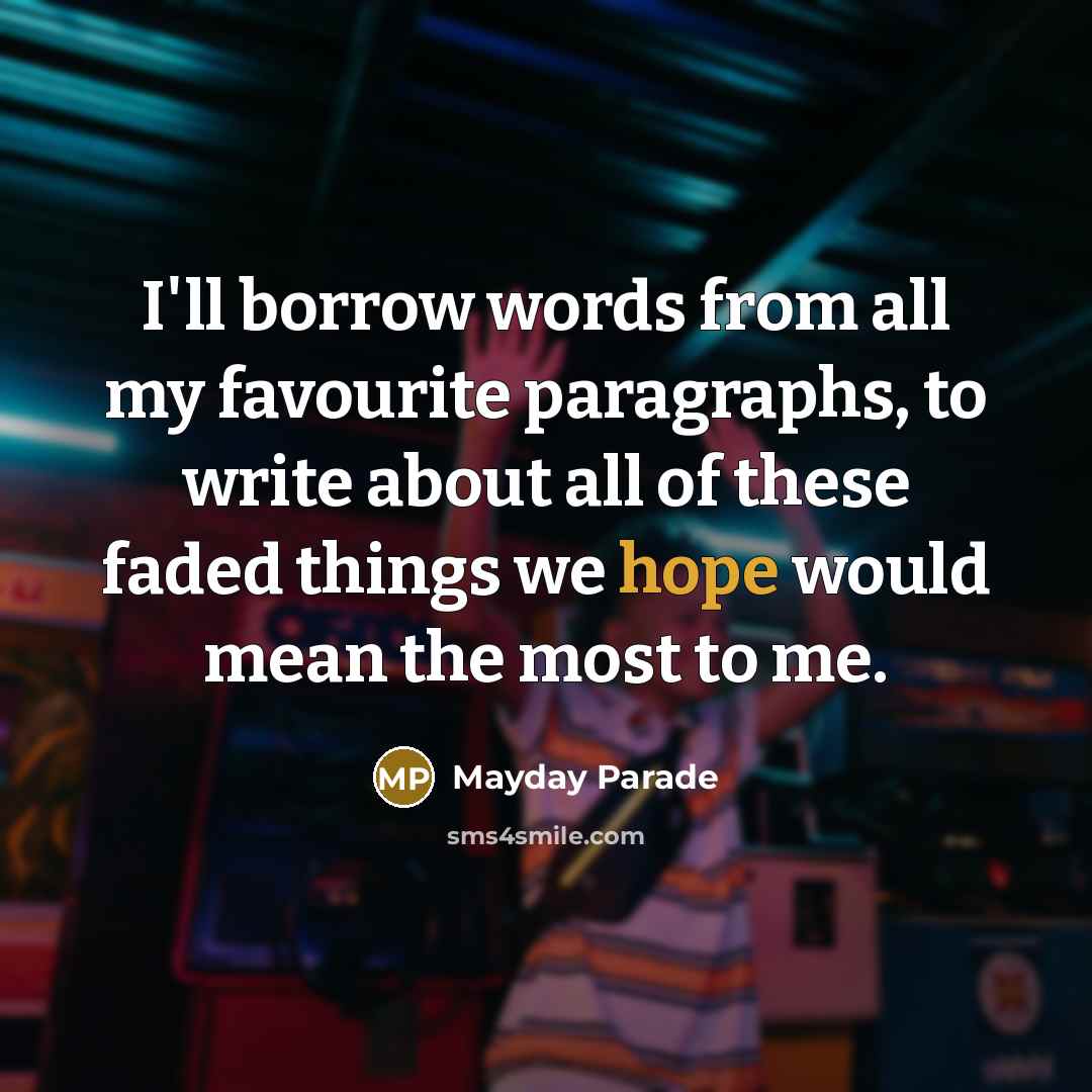 “I'll borrow words from all my favourite paragraphs, to write about all of these faded things we hope would mean the most to me.” quote by Mayday Parade