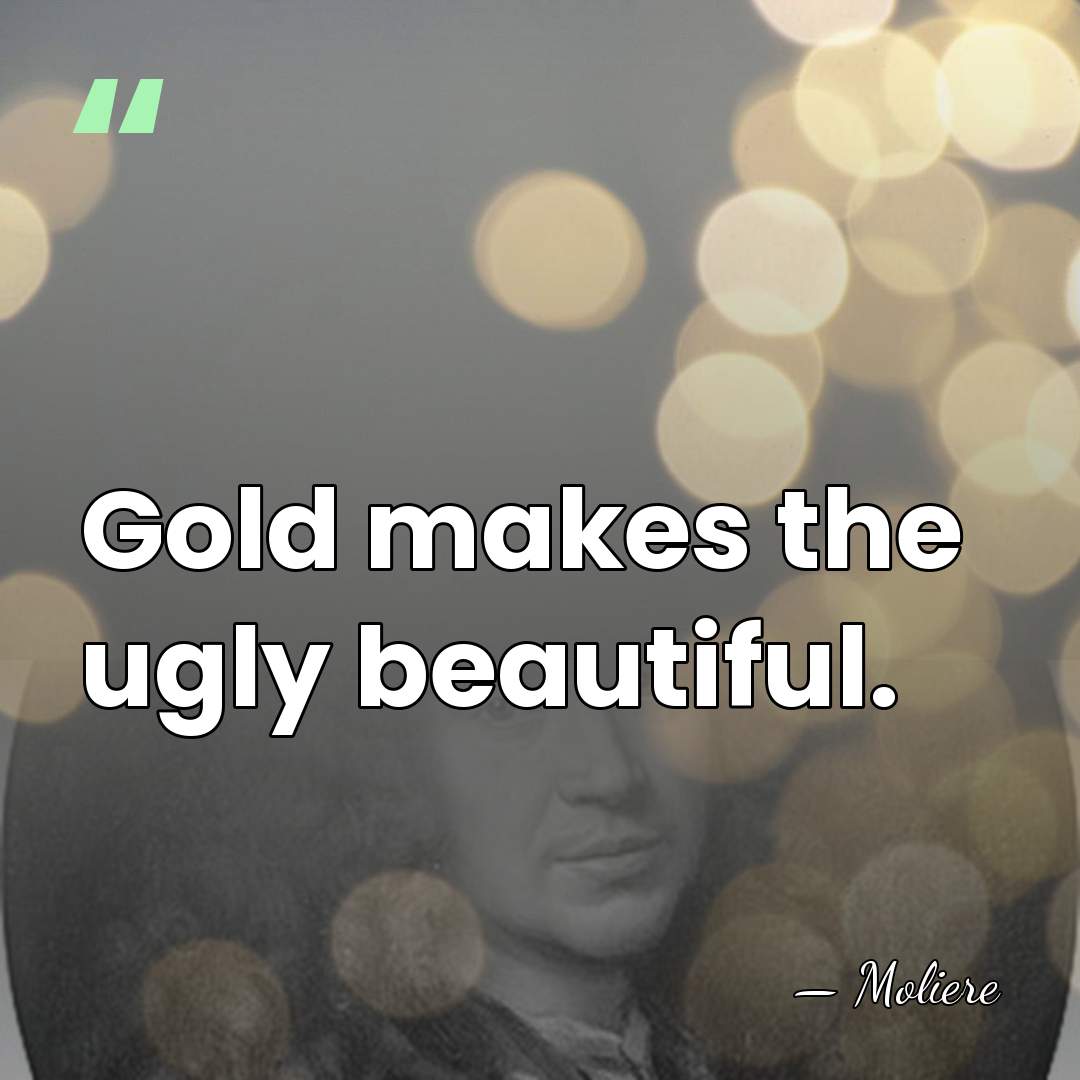 Gold makes the ugly beautiful. - Moliere
