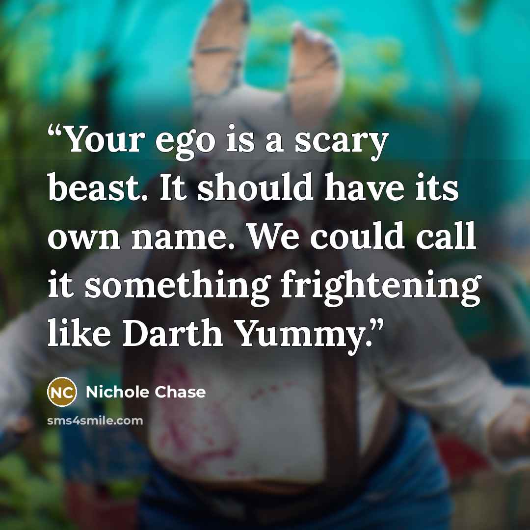 “Your ego is a scary beast. It should have its own name. We could call it something frightening like Darth Yummy.” quote by Nichole Chase