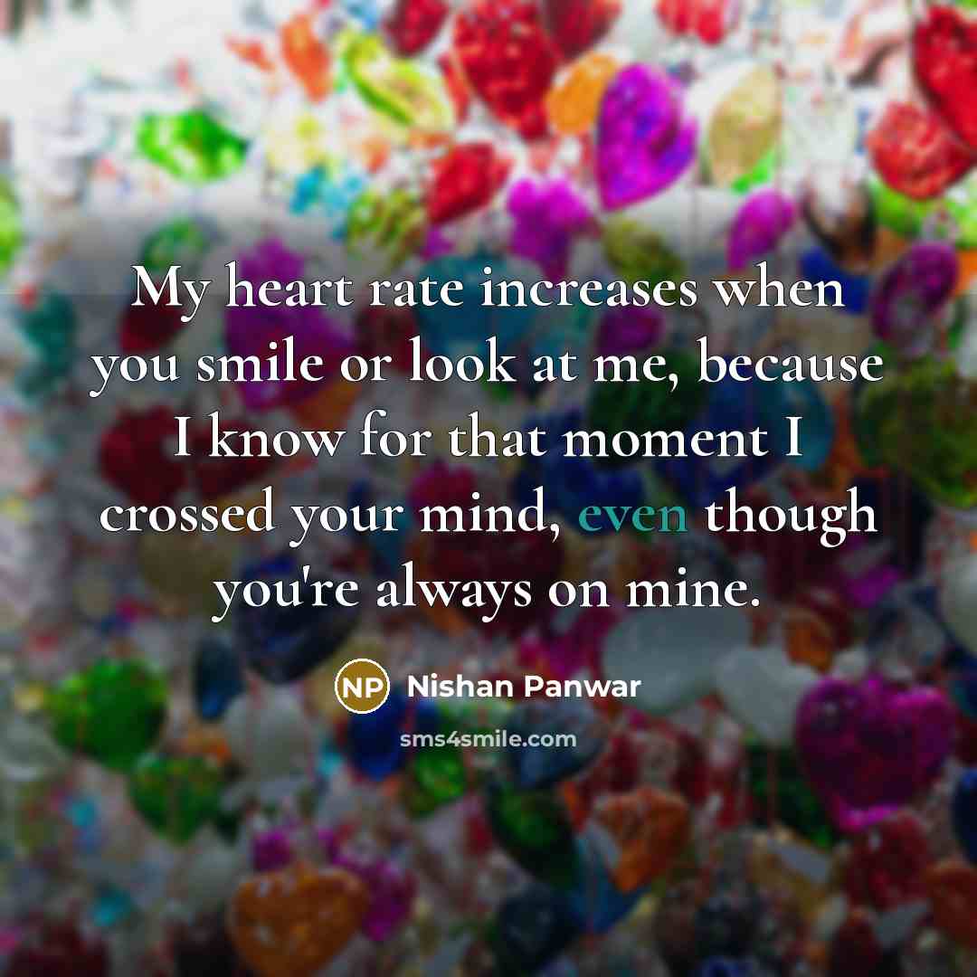 “My heart rate increases when you smile or look at me, because I know for that moment I crossed your mind, even though you're always on mine.” quote by Nishan Panwar