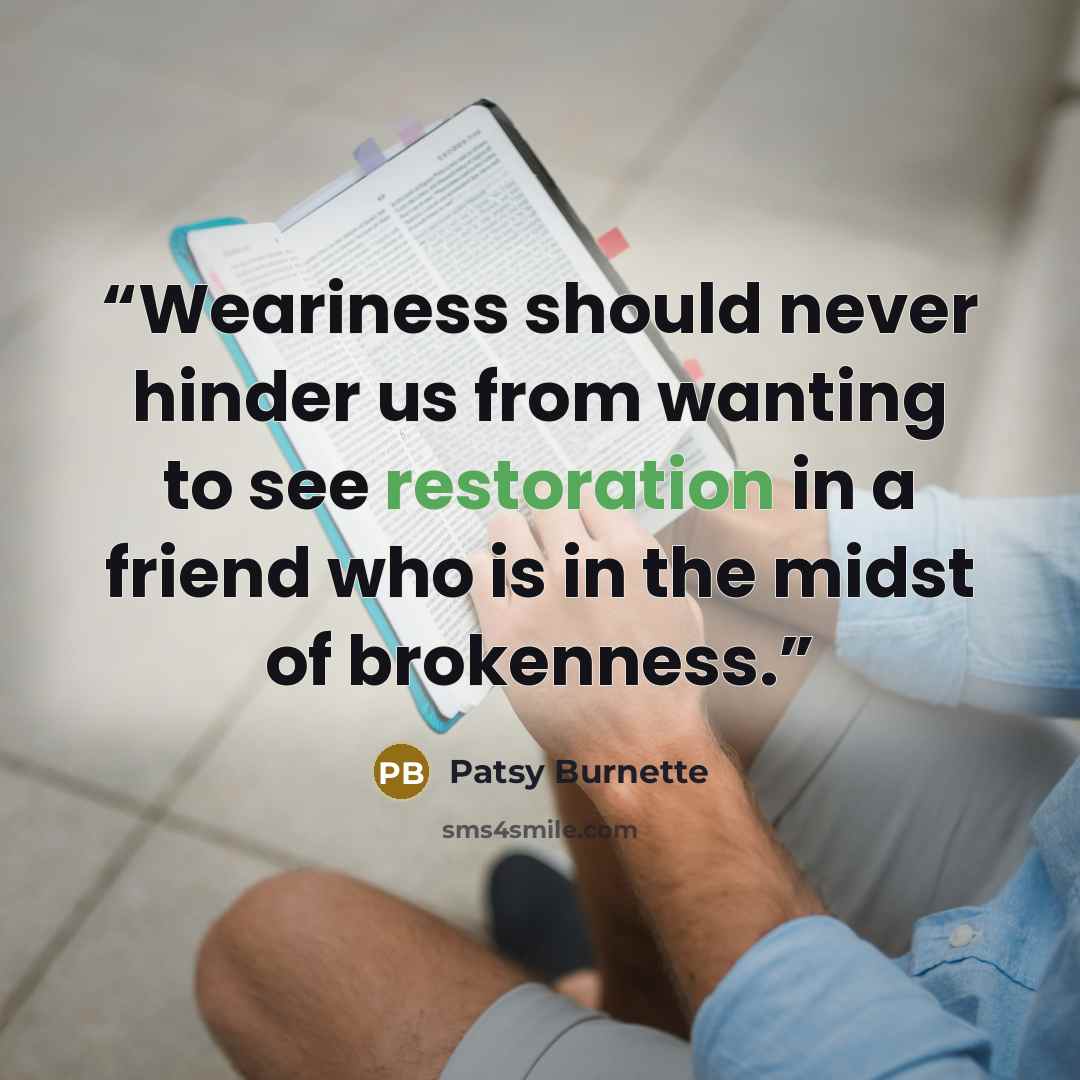 “Weariness should never hinder us from wanting to see restoration in a friend who is in the midst of brokenness.” quote by Patsy Burnette