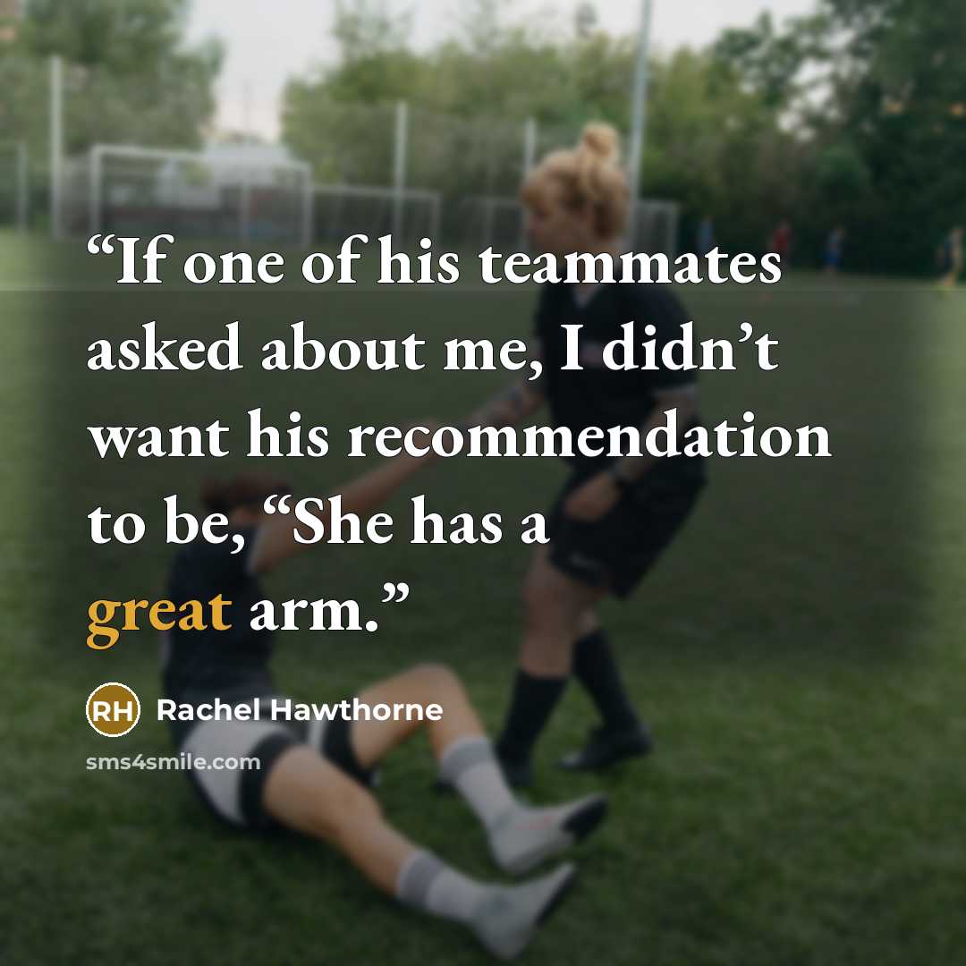 “If one of his teammates asked about me, I didn’t want his recommendation to be, “She has a great arm.” quote by Rachel Hawthorne