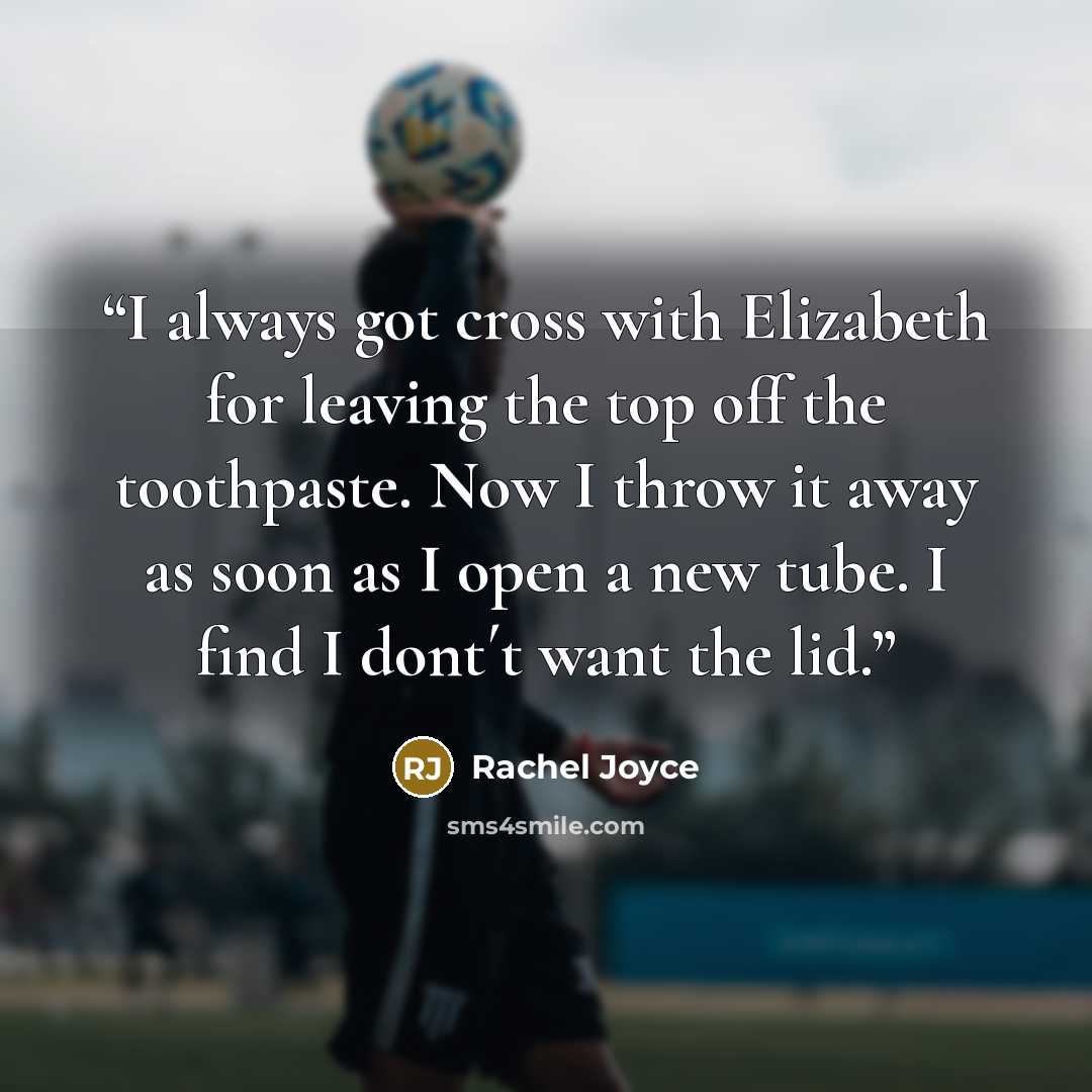 “I always got cross with Elizabeth for leaving the top off the toothpaste. Now I throw it away as soon as I open a new tube. I find I dont´t want the lid.” quote by Rachel Joyce