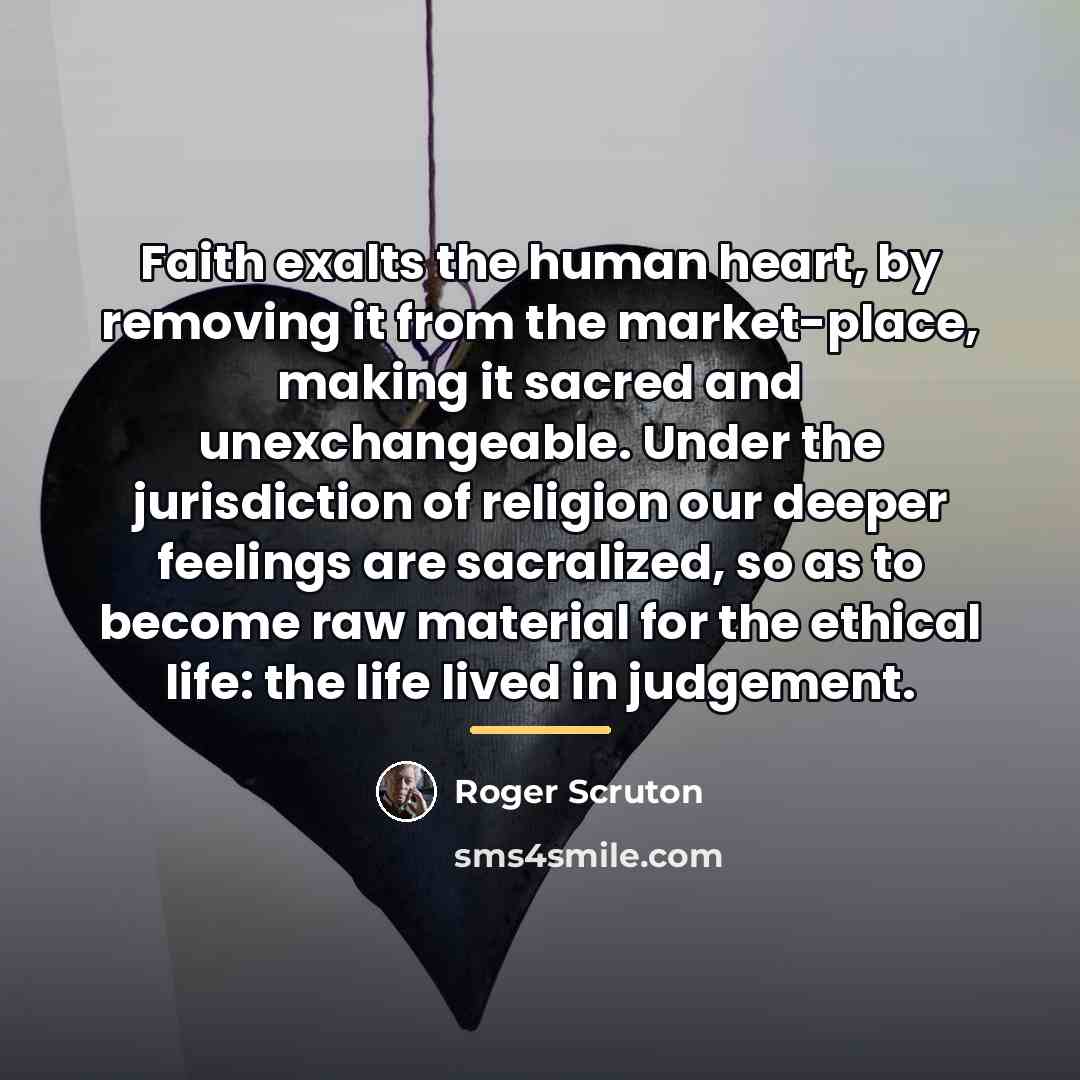 “Faith exalts the human heart, by removing it from the…” quote by Roger Scruton