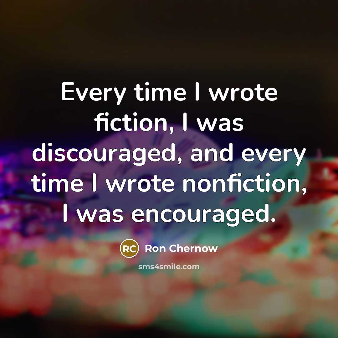 “Every time I wrote fiction, I was discouraged, and every…” quote by Ron Chernow