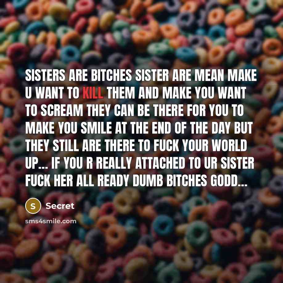 “Sisters are bitches sister are mean make u want to kill them and make you want to scream they can be there for you to make you smile at the end of the day but they still are there to fuck your world up… if you r really attached to ur sister fuck her all ready dumb bitches godd…” quote by Secret