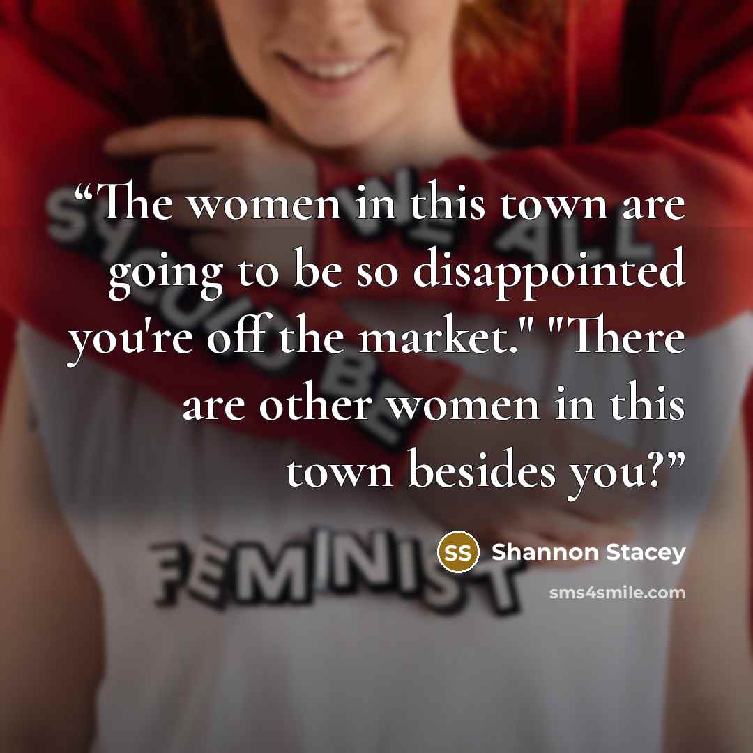 “The women in this town are going to be so disappointed you're off the market." "There are other women in this town besides you?” quote by Shannon Stacey