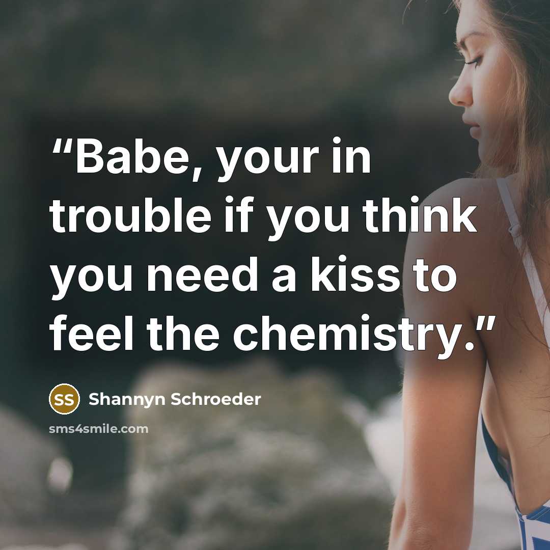 “Babe, your in trouble if you think you need a kiss to feel the chemistry.” quote by Shannyn Schroeder