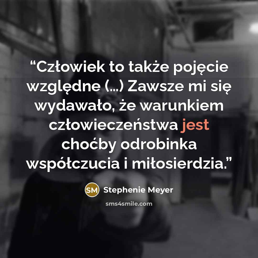 “Człowiek to także pojęcie względne (…) Zawsze mi się wydawało, że warunkiem człowieczeństwa jest choćby odrobinka współczucia i miłosierdzia.” quote by Stephenie Meyer