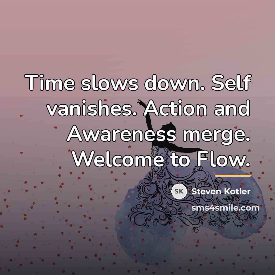 “Time slows down. Self vanishes. Action and Awareness merge. Welcome…” quote by Steven Kotler