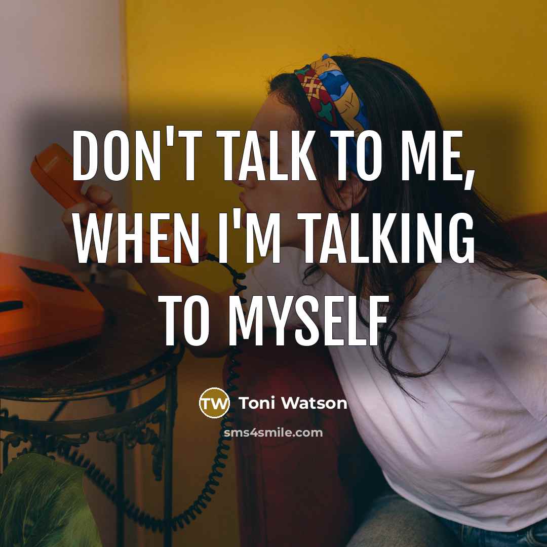 “Don't talk to me, when I'm talking to myself…” quote by Toni Watson