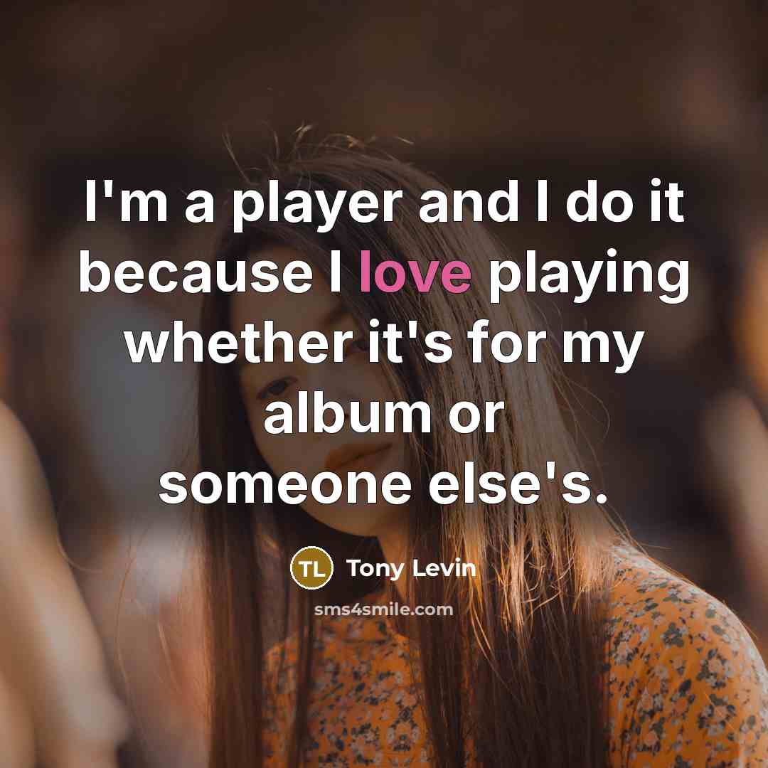 “I'm a player and I do it because I love…” quote by Tony Levin