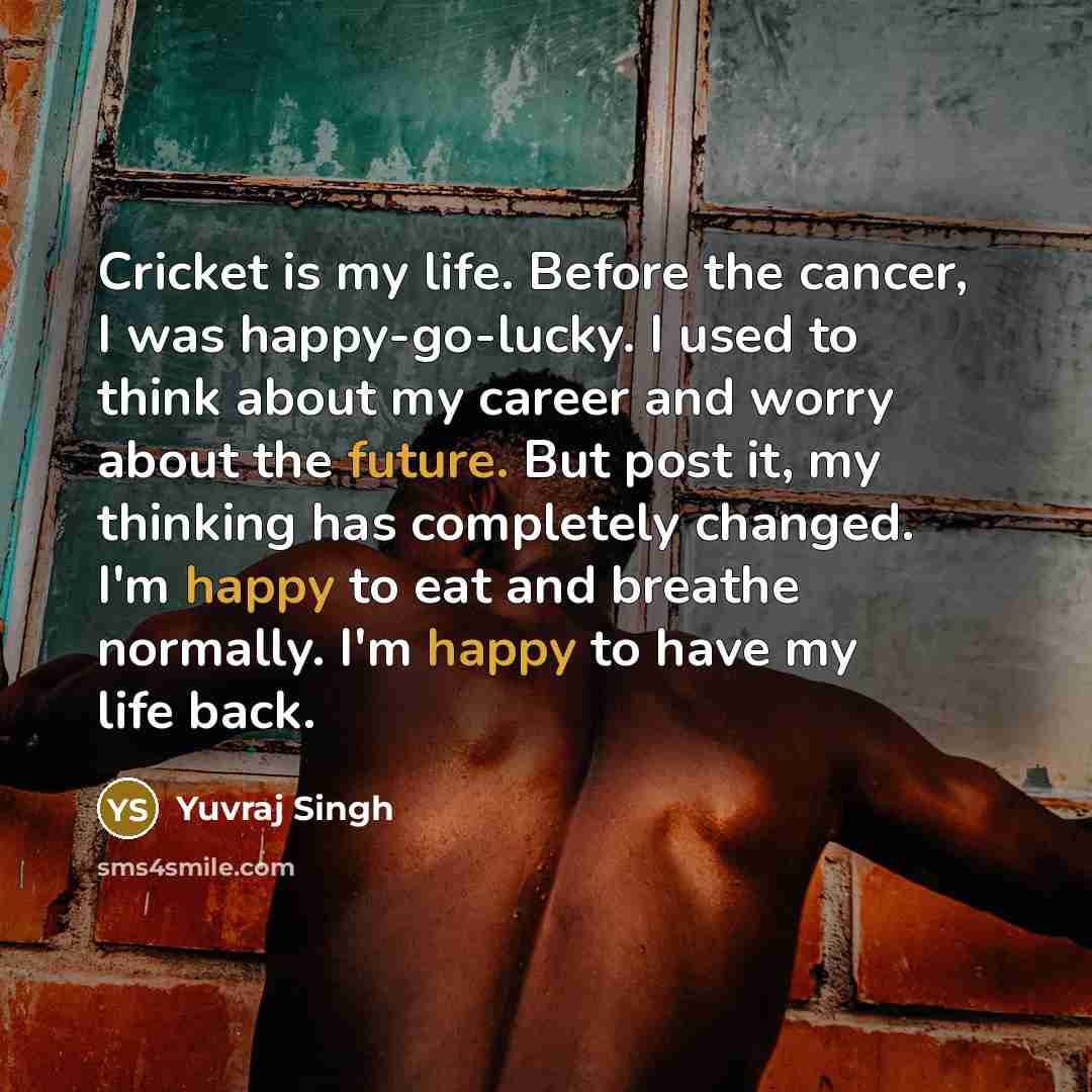 “Cricket is my life. Before the cancer, I was happy-go-lucky.…” quote by Yuvraj Singh