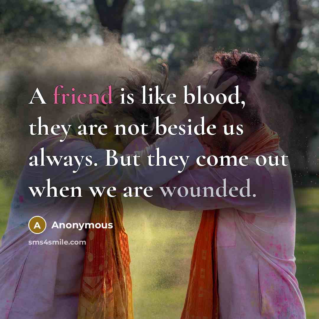 “A friend is like blood, they are not beside us always. But they come out when we are wounded.” quote by Anonymous